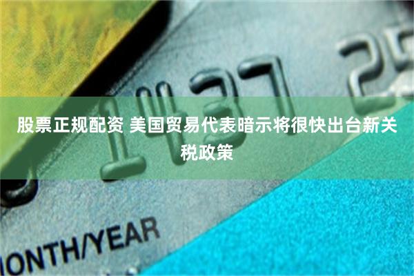 股票正规配资 美国贸易代表暗示将很快出台新关税政策