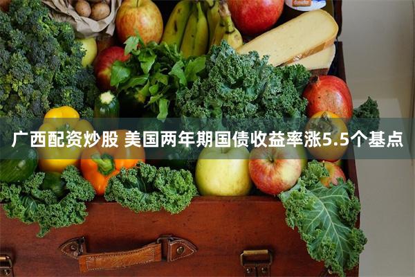 广西配资炒股 美国两年期国债收益率涨5.5个基点