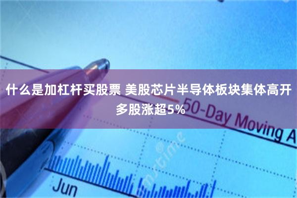 什么是加杠杆买股票 美股芯片半导体板块集体高开 多股涨超5%