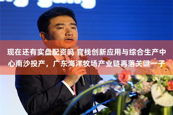 现在还有实盘配资吗 官栈创新应用与综合生产中心南沙投产，广东海洋牧场产业链再落关键一子