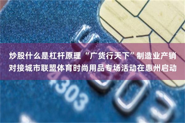 炒股什么是杠杆原理 “广货行天下”制造业产销对接城市联盟体育时尚用品专场活动在惠州启动