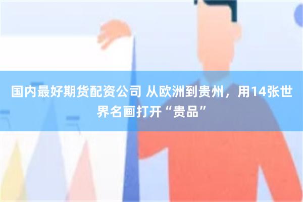 国内最好期货配资公司 从欧洲到贵州，用14张世界名画打开“贵品”