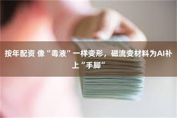 按年配资 像“毒液”一样变形,磁流变材料为AI补上“手脚”