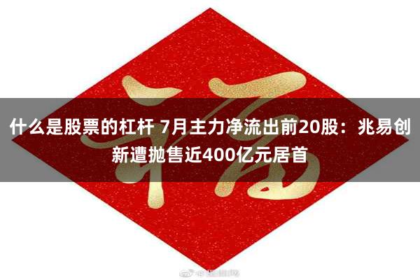 什么是股票的杠杆 7月主力净流出前20股：兆易创新遭抛售近400亿元居首