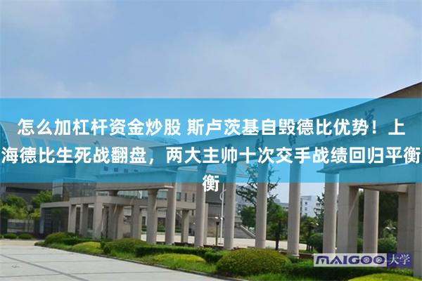 怎么加杠杆资金炒股 斯卢茨基自毁德比优势！上海德比生死战翻盘，两大主帅十次交手战绩回归平衡