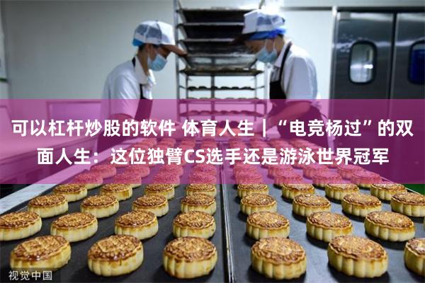 可以杠杆炒股的软件 体育人生｜“电竞杨过”的双面人生：这位独臂CS选手还是游泳世界冠军