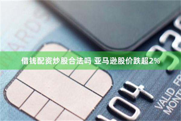 借钱配资炒股合法吗 亚马逊股价跌超2%