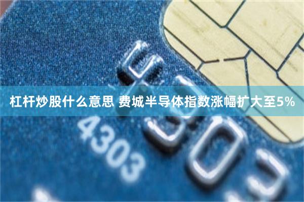 杠杆炒股什么意思 费城半导体指数涨幅扩大至5%