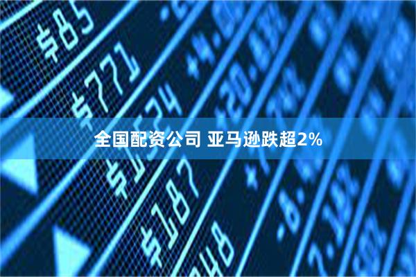 全国配资公司 亚马逊跌超2%