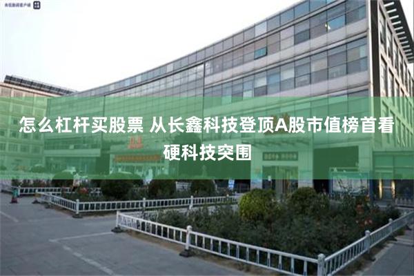 怎么杠杆买股票 从长鑫科技登顶A股市值榜首看硬科技突围