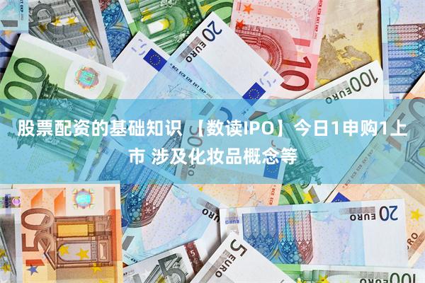 股票配资的基础知识 【数读IPO】今日1申购1上市 涉及化妆品概念等