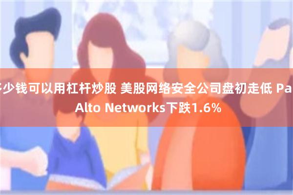 多少钱可以用杠杆炒股 美股网络安全公司盘初走低 Palo Alto Networks下跌1.6%
