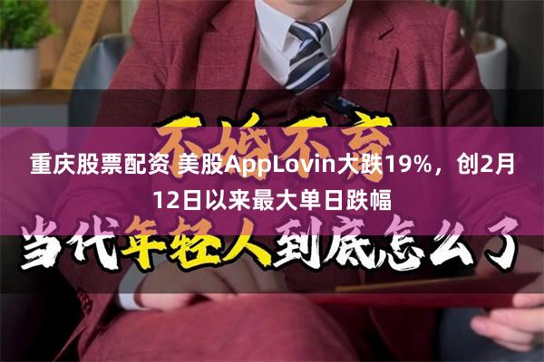 重庆股票配资 美股AppLovin大跌19%，创2月12日以来最大单日跌幅