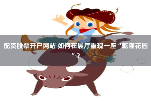 配资股票开户网站 如何在展厅重现一座“乾隆花园”？
