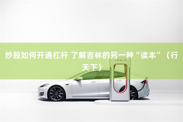炒股如何开通杠杆 了解吉林的另一种“读本”（行天下）