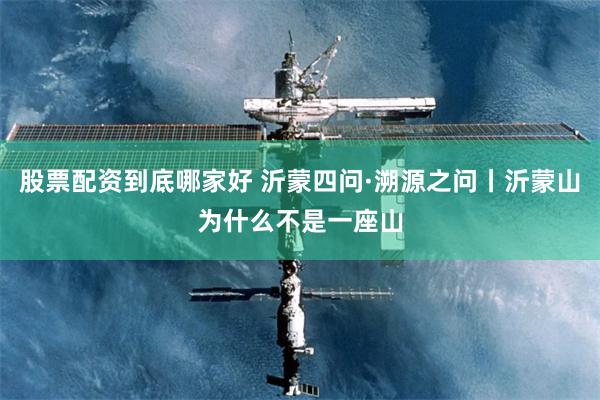股票配资到底哪家好 沂蒙四问·溯源之问丨沂蒙山为什么不是一座山