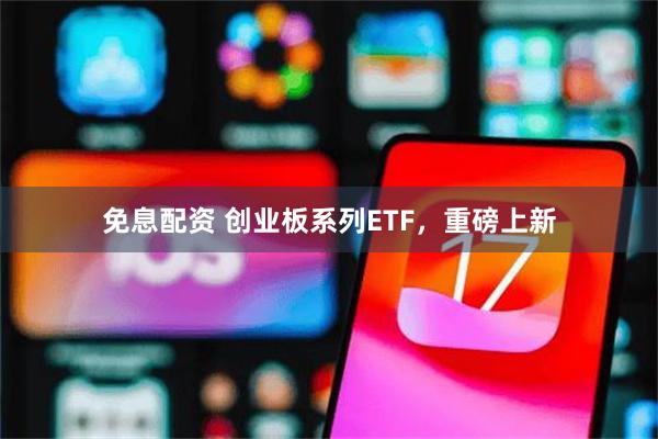 免息配资 创业板系列ETF，重磅上新