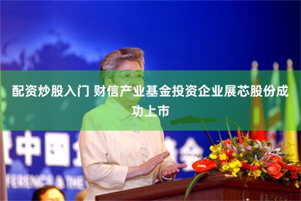 配资炒股入门 财信产业基金投资企业展芯股份成功上市