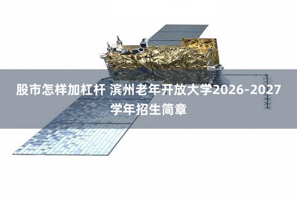 股市怎样加杠杆 滨州老年开放大学2026-2027学年招生简章