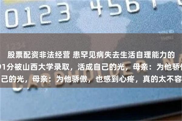 股票配资非法经营 患罕见病失去生活自理能力的“轮椅少年”，高考591分被山西大学录取，活成自己的光，母亲：为他骄傲，也感到心疼，真的太不容易了