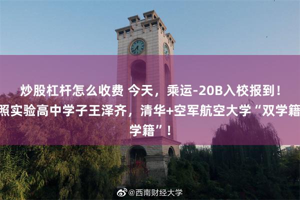 炒股杠杆怎么收费 今天，乘运-20B入校报到！日照实验高中学子王泽齐，清华+空军航空大学“双学籍”！