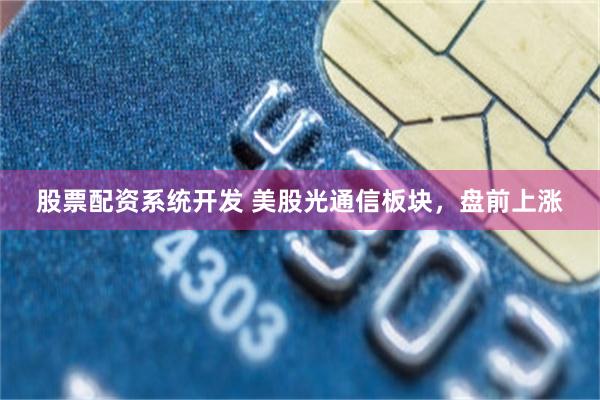 股票配资系统开发 美股光通信板块，盘前上涨