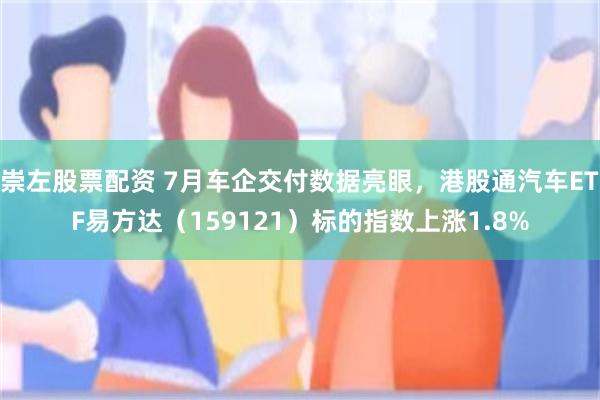 崇左股票配资 7月车企交付数据亮眼，港股通汽车ETF易方达（159121）标的指数上涨1.8%
