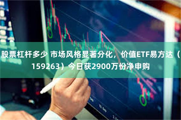股票杠杆多少 市场风格显著分化，价值ETF易方达（159263）今日获2900万份净申购