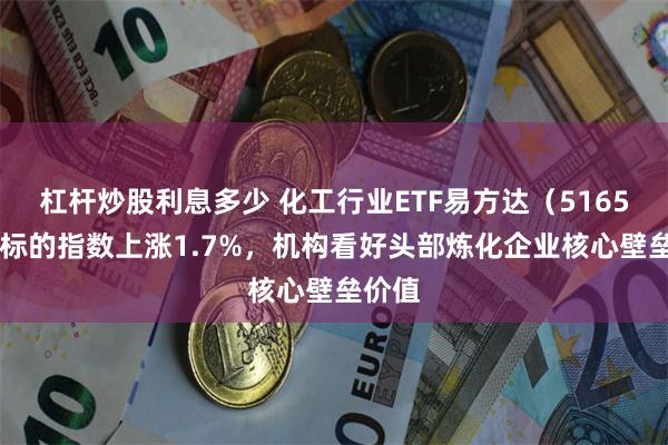 杠杆炒股利息多少 化工行业ETF易方达（516570）标的指数上涨1.7%，机构看好头部炼化企业核心壁垒价值