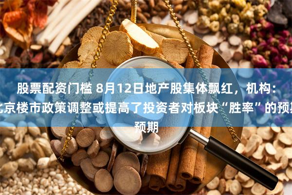 股票配资门槛 8月12日地产股集体飘红，机构：北京楼市政策调整或提高了投资者对板块“胜率”的预期