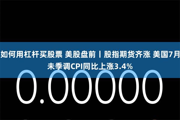 如何用杠杆买股票 美股盘前丨股指期货齐涨 美国7月未季调CPI同比上涨3.4%