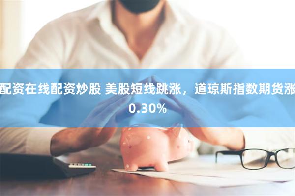 配资在线配资炒股 美股短线跳涨，道琼斯指数期货涨0.30%