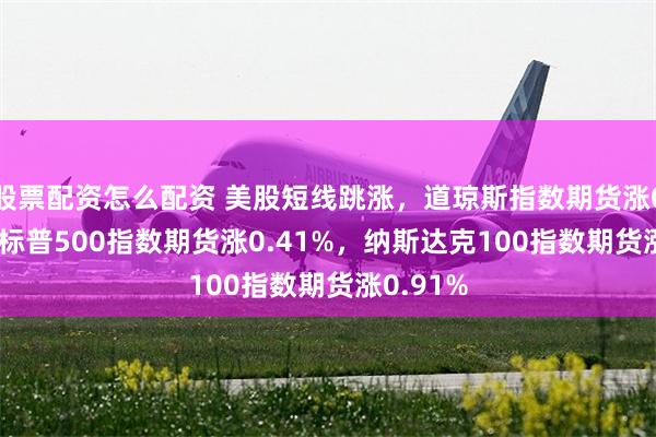 股票配资怎么配资 美股短线跳涨，道琼斯指数期货涨0.30%，标普500指数期货涨0.41%，纳斯达克100指数期货涨0.91%