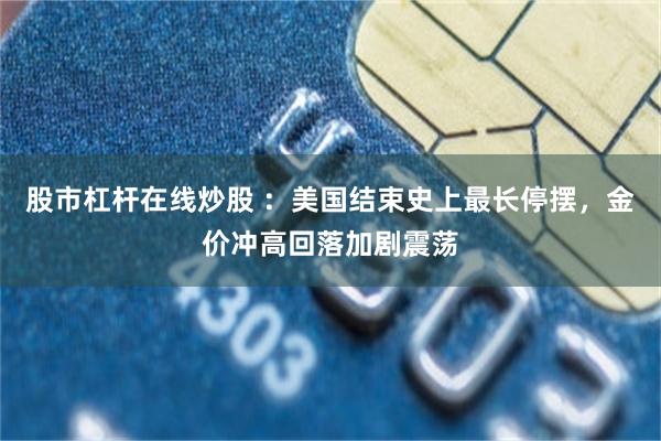 股市杠杆在线炒股 ：美国结束史上最长停摆，金价冲高回落加剧震荡