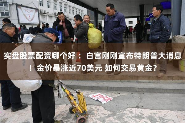 实盘股票配资哪个好 ：白宫刚刚宣布特朗普大消息！金价暴涨近70美元 如何交易黄金？