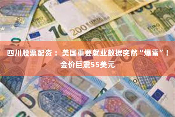 四川股票配资 ：美国重要就业数据突然“爆雷”！金价巨震55美元