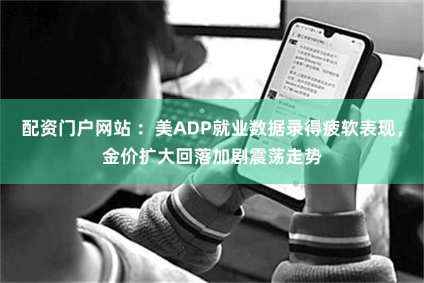 配资门户网站 ：美ADP就业数据录得疲软表现，金价扩大回落加剧震荡走势