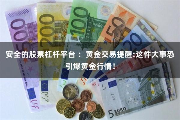 安全的股票杠杆平台 ：黄金交易提醒:这件大事恐引爆黄金行情！