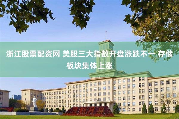 浙江股票配资网 美股三大指数开盘涨跌不一 存储板块集体上涨