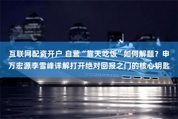 互联网配资开户 自营“靠天吃饭”如何解题?申万宏源李雪峰详解打开绝对回报之门的核心钥匙