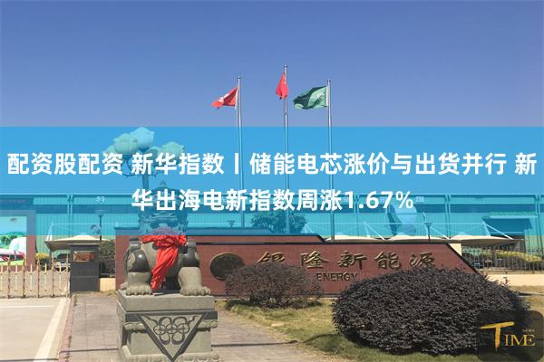 配资股配资 新华指数丨储能电芯涨价与出货并行 新华出海电新指数周涨1.67%