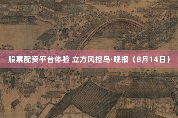 股票配资平台体验 立方风控鸟·晚报（8月14日）