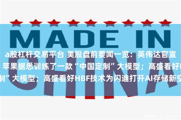 a股杠杆交易平台 美股盘前要闻一览：英伟达官宣CPO交换机全面量产；苹果据悉训练了一款“中国定制”大模型；高盛看好HBF技术为闪迪打开AI存储新空间