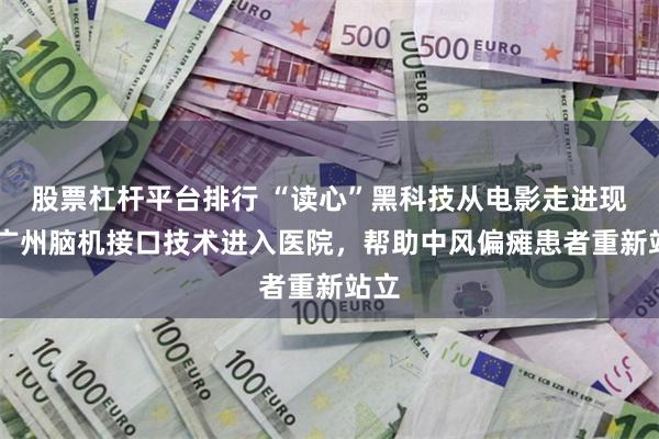 股票杠杆平台排行 “读心”黑科技从电影走进现实 广州脑机接口技术进入医院，帮助中风偏瘫患者重新站立