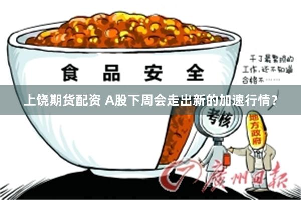 上饶期货配资 A股下周会走出新的加速行情？