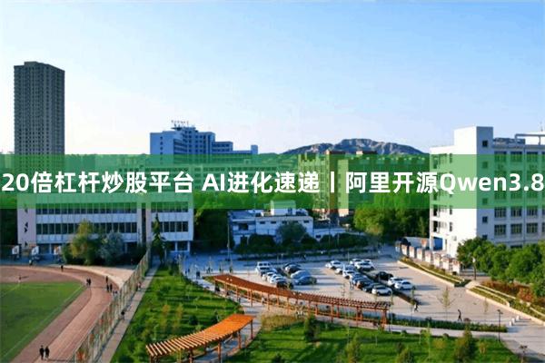 20倍杠杆炒股平台 AI进化速递丨阿里开源Qwen3.8