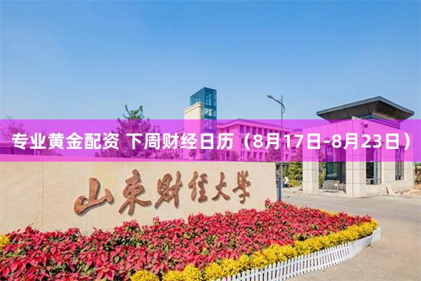 专业黄金配资 下周财经日历（8月17日-8月23日）