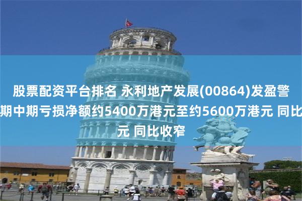 股票配资平台排名 永利地产发展(00864)发盈警，预期中期亏损净额约5400万港元至约5600万港元 同比收窄
