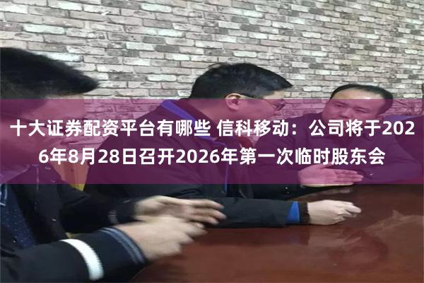 十大证券配资平台有哪些 信科移动：公司将于2026年8月28日召开2026年第一次临时股东会
