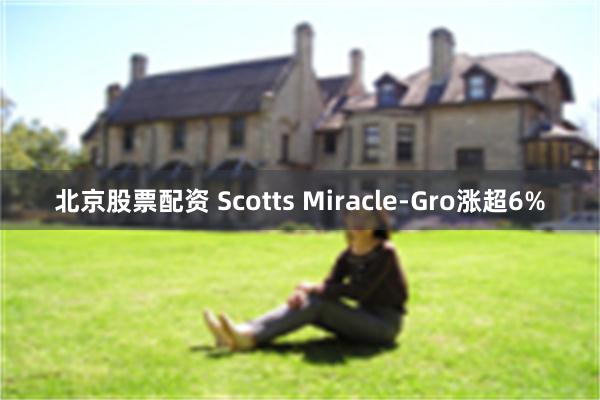 北京股票配资 Scotts Miracle-Gro涨超6%